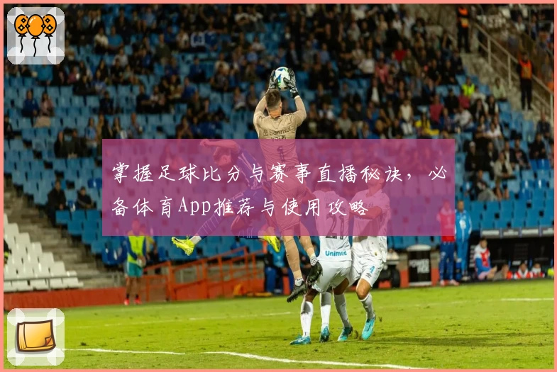 掌握足球比分与赛事直播秘诀,必备体育App推荐与使用攻略