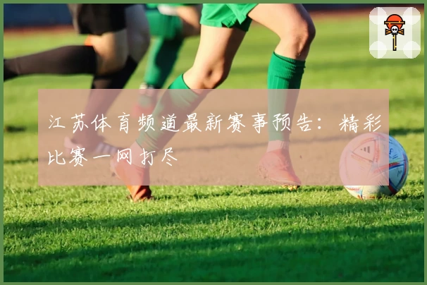 江苏体育频道最新赛事预告:精彩比赛一网打尽