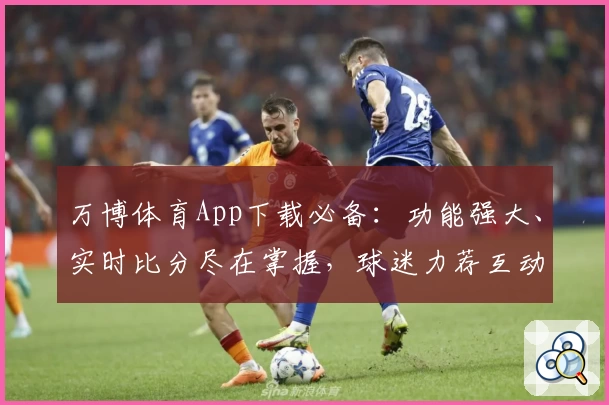万博体育App下载必备:功能强大、实时比分尽在掌握,球迷力荐互动平台