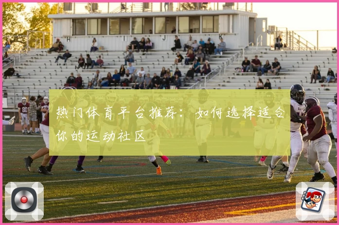 热门体育平台推荐:如何选择适合你的运动社区
