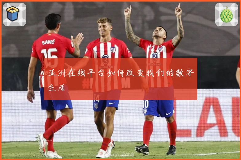 亚洲在线平台如何改变我们的数字生活