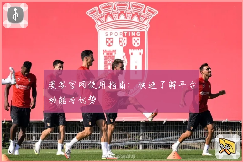 澳客官网使用指南:快速了解平台功能与优势