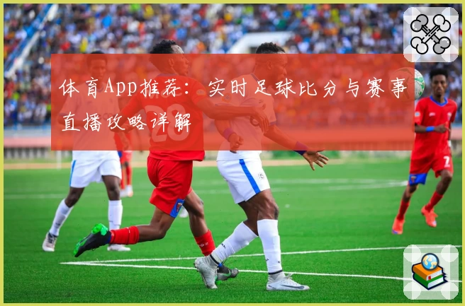 体育App推荐：实时足球比分与赛事直播攻略详解