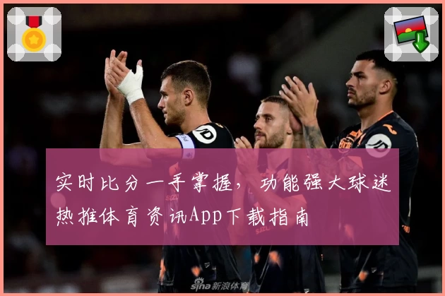 实时比分一手掌握,功能强大球迷热推体育资讯App下载指南