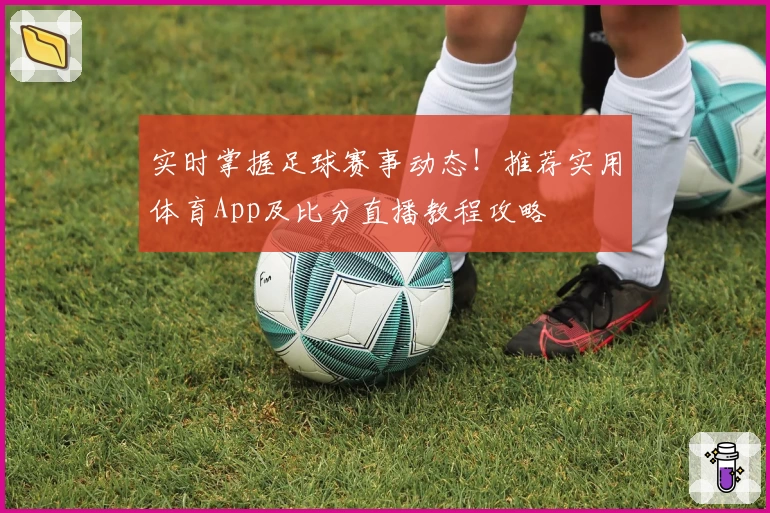 实时掌握足球赛事动态!推荐实用体育App及比分直播教程攻略