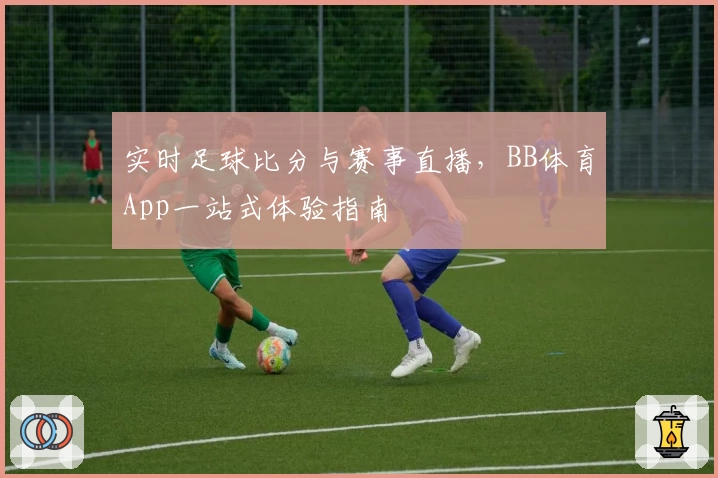 实时足球比分与赛事直播，BB体育App一站式体验指南