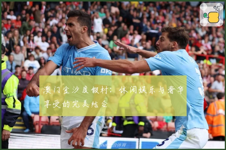 澳门金沙度假村：休闲娱乐与奢华享受的完美结合