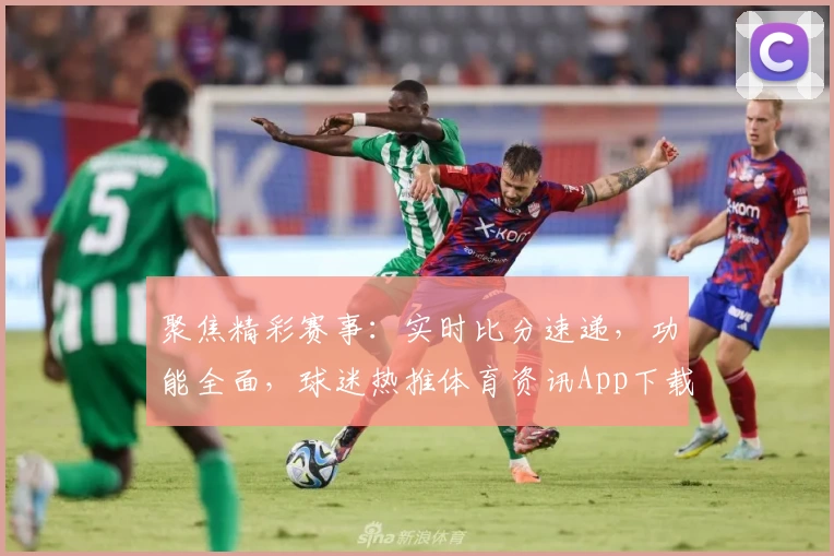 聚焦精彩赛事：实时比分速递，功能全面，球迷热推体育资讯App下载推荐