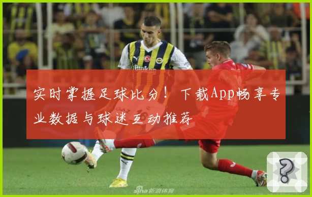 实时掌握足球比分!下载App畅享专业数据与球迷互动推荐