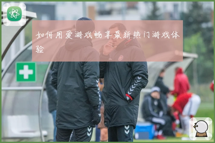 如何用爱游戏畅享最新热门游戏体验