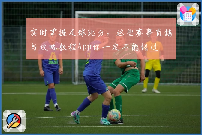 实时掌握足球比分,这些赛事直播与攻略教程App你一定不能错过