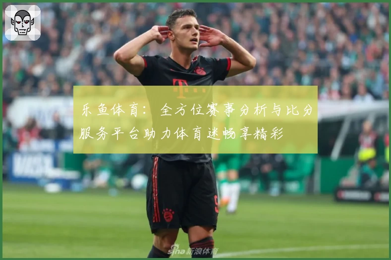 乐鱼体育：全方位赛事分析与比分服务平台助力体育迷畅享精彩