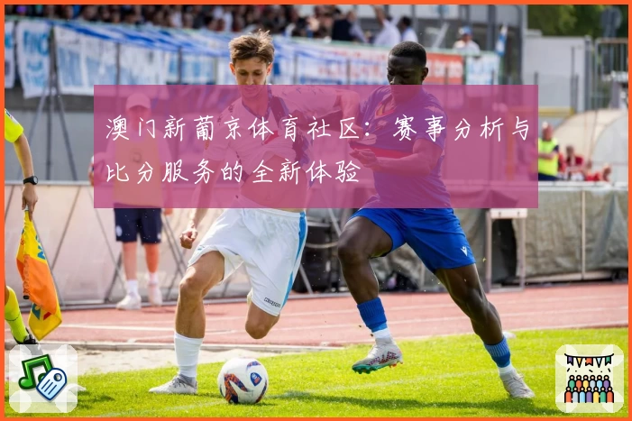 澳门新葡京体育社区:赛事分析与比分服务的全新体验