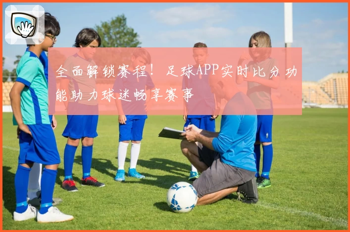 全面解锁赛程!足球APP实时比分功能助力球迷畅享赛事