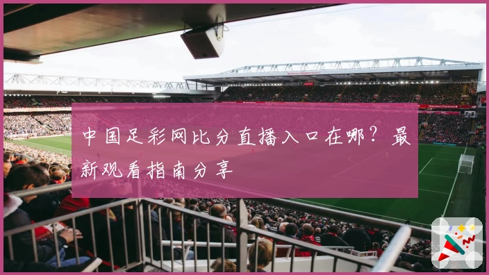 中国足彩网比分直播入口在哪?最新观看指南分享