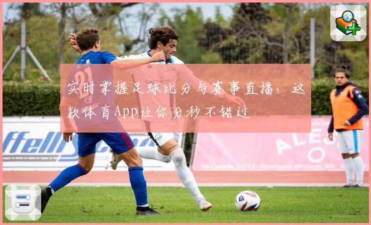 实时掌握足球比分与赛事直播,这款体育App让你分秒不错过