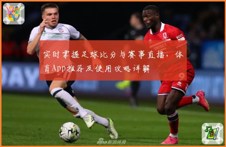 实时掌握足球比分与赛事直播,体育App推荐及使用攻略详解