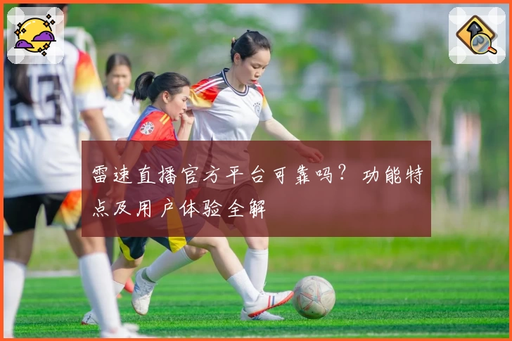 雷速直播官方平台可靠吗?功能特点及用户体验全解