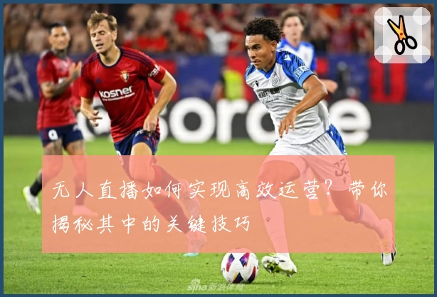 无人直播如何实现高效运营?带你揭秘其中的关键技巧
