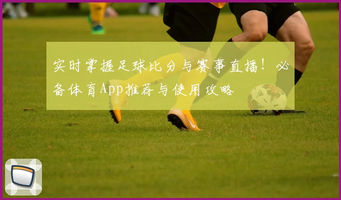 实时掌握足球比分与赛事直播!必备体育App推荐与使用攻略