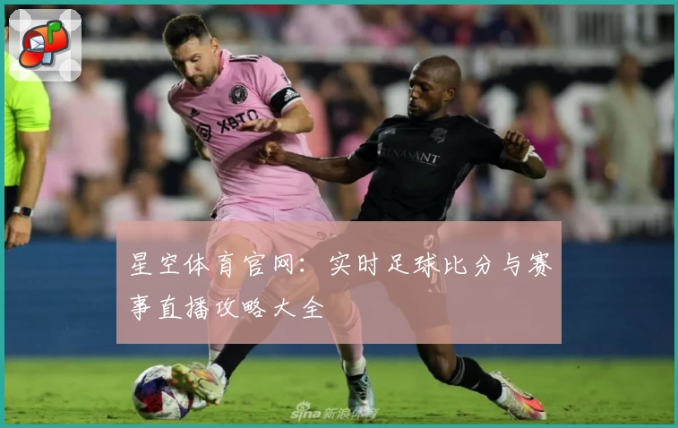 星空体育官网:实时足球比分与赛事直播攻略大全