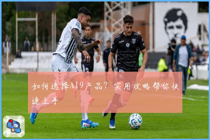 如何选择AI9产品？实用攻略帮你快速上手