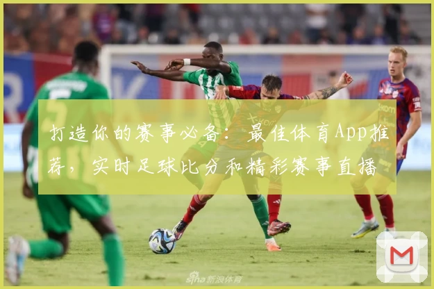打造你的赛事必备:最佳体育App推荐,实时足球比分和精彩赛事直播尽在掌握