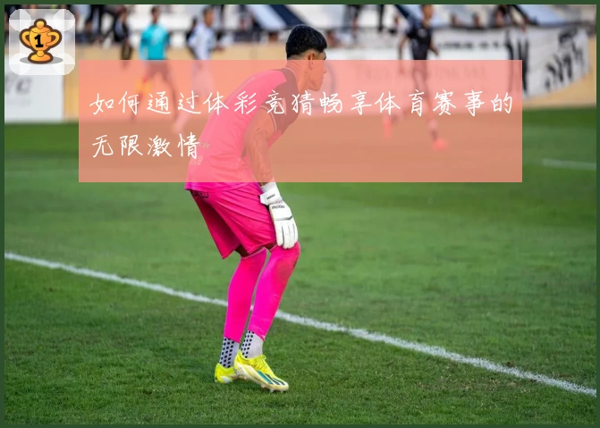 如何通过体彩竞猜畅享体育赛事的无限激情