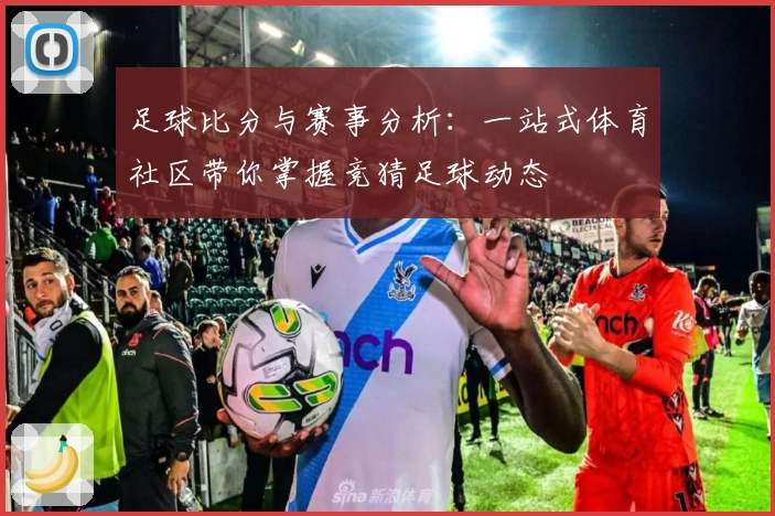 足球比分与赛事分析：一站式体育社区带你掌握竞猜足球动态