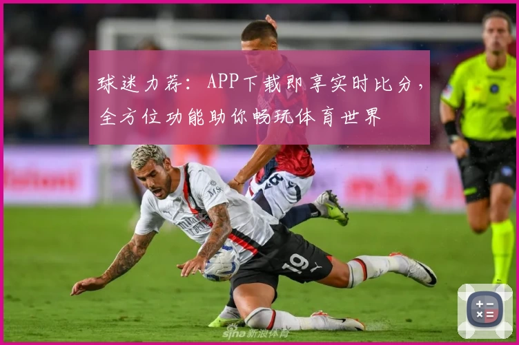 球迷力荐:APP下载即享实时比分,全方位功能助你畅玩体育世界