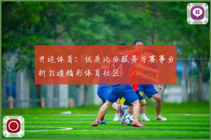 开运体育:优质比分服务与赛事分析打造精彩体育社区