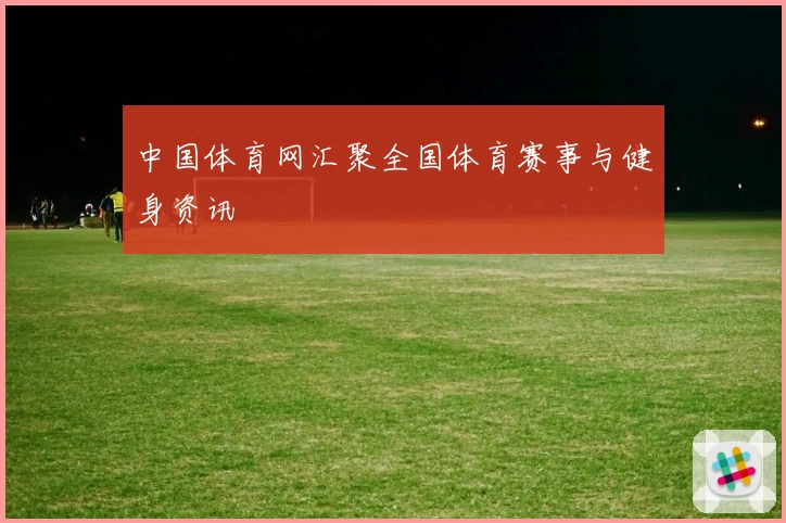 中国体育网汇聚全国体育赛事与健身资讯