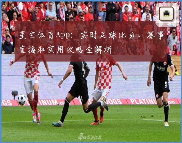 星空体育App:实时足球比分、赛事直播和实用攻略全解析