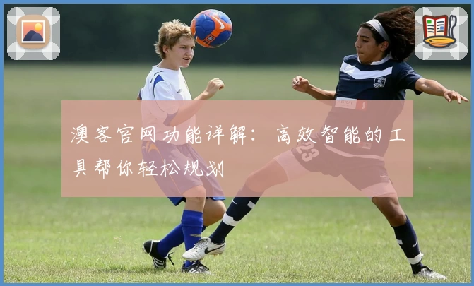 澳客官网功能详解:高效智能的工具帮你轻松规划