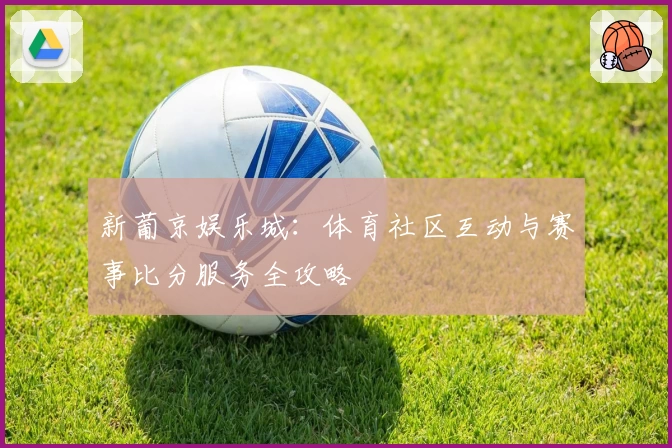 新葡京娱乐城:体育社区互动与赛事比分服务全攻略