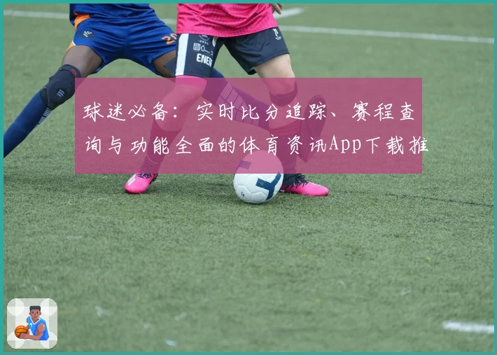 球迷必备:实时比分追踪、赛程查询与功能全面的体育资讯App下载推荐