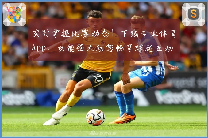 实时掌握比赛动态!下载专业体育App,功能强大助您畅享球迷互动