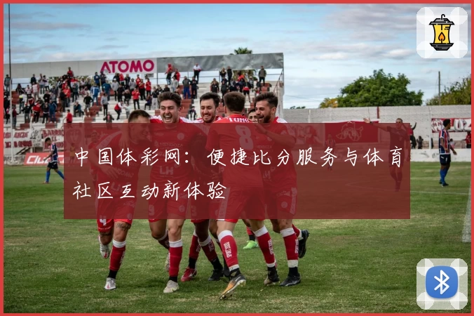 中国体彩网：便捷比分服务与体育社区互动新体验
