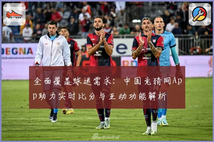 全面覆盖球迷需求：中国竞猜网App助力实时比分与互动功能解析