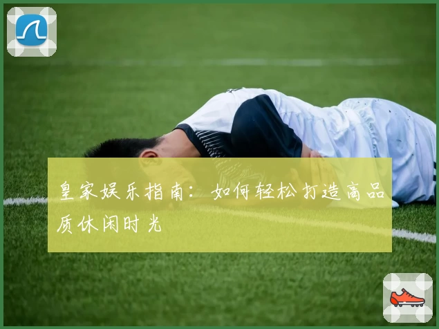 皇家娱乐指南:如何轻松打造高品质休闲时光