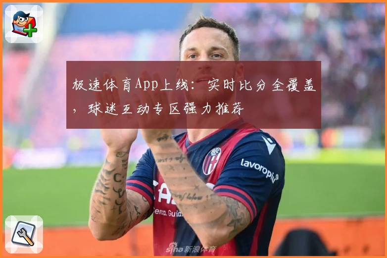 极速体育App上线：实时比分全覆盖，球迷互动专区强力推荐