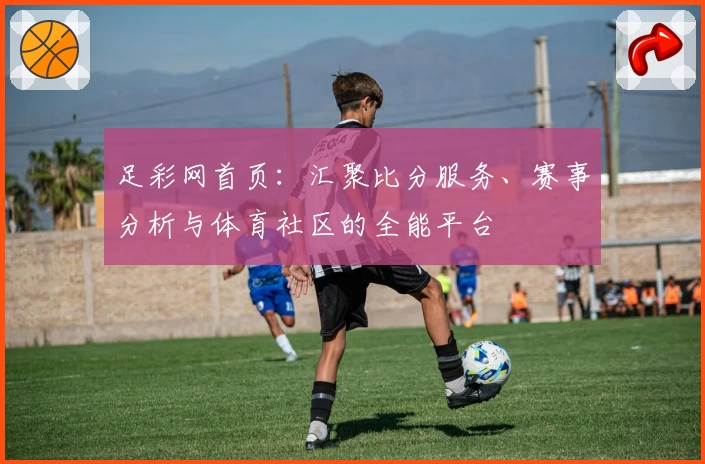 足彩网首页:汇聚比分服务、赛事分析与体育社区的全能平台