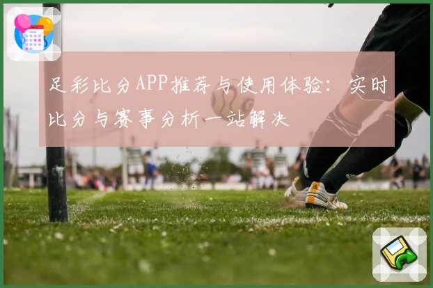 足彩比分APP推荐与使用体验:实时比分与赛事分析一站解决