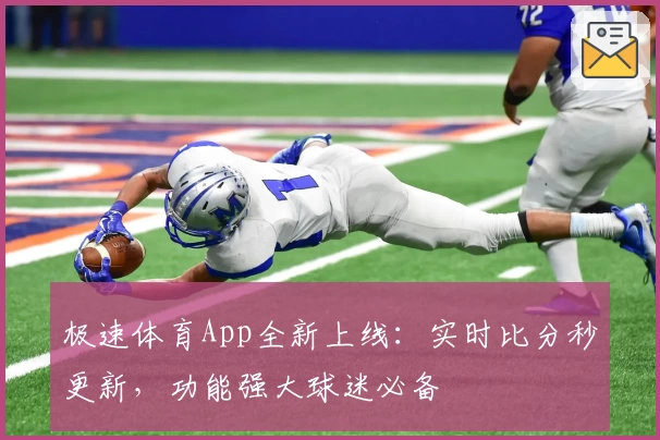 极速体育App全新上线：实时比分秒更新，功能强大球迷必备