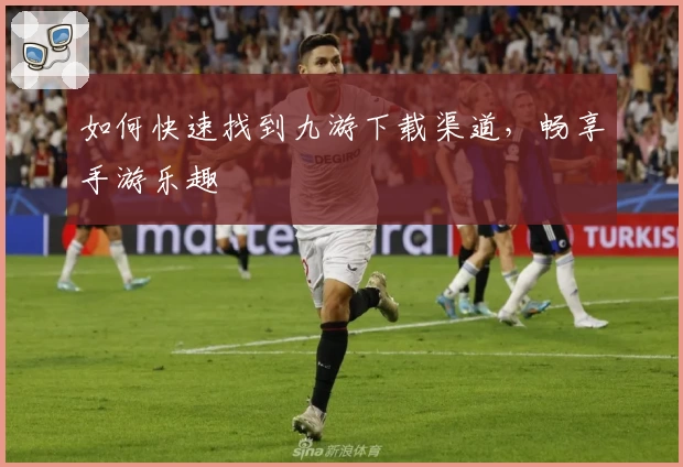 如何快速找到九游下载渠道,畅享手游乐趣