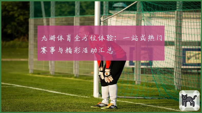 九游体育全方位体验:一站式热门赛事与精彩活动汇总
