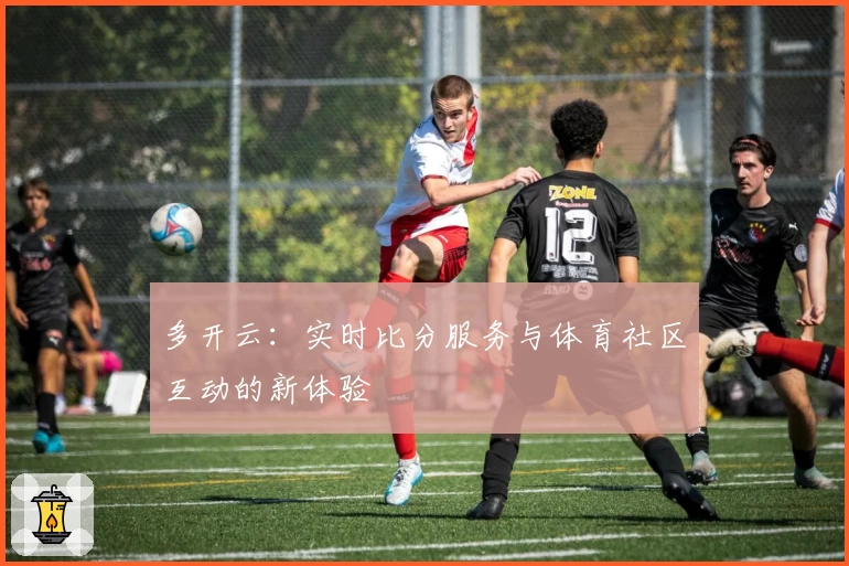 多开云：实时比分服务与体育社区互动的新体验