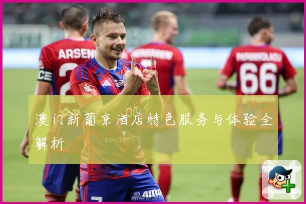澳门新葡京酒店特色服务与体验全解析