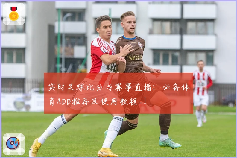 实时足球比分与赛事直播:必备体育App推荐及使用教程_1