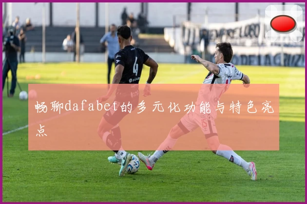 畅聊dafabet的多元化功能与特色亮点